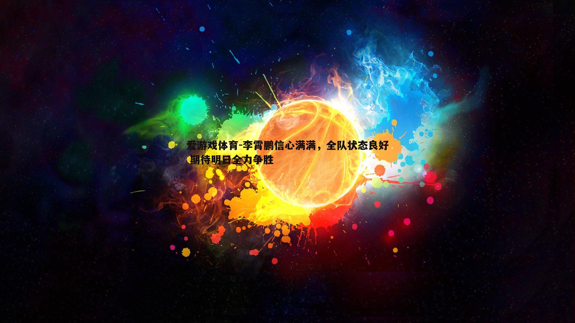 李霄鹏信心满满，全队状态良好 期待明日全力争胜