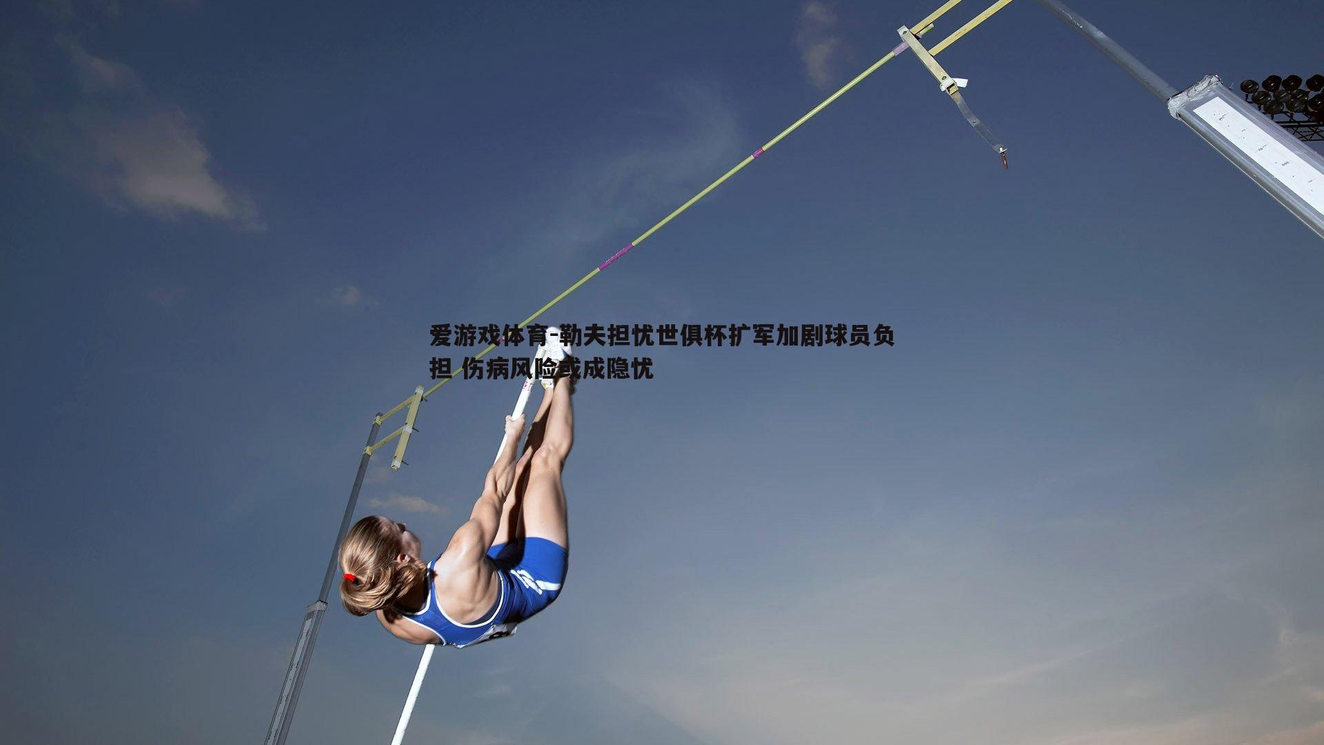 爱游戏体育-勒夫担忧世俱杯扩军加剧球员负担 伤病风险或成隐忧