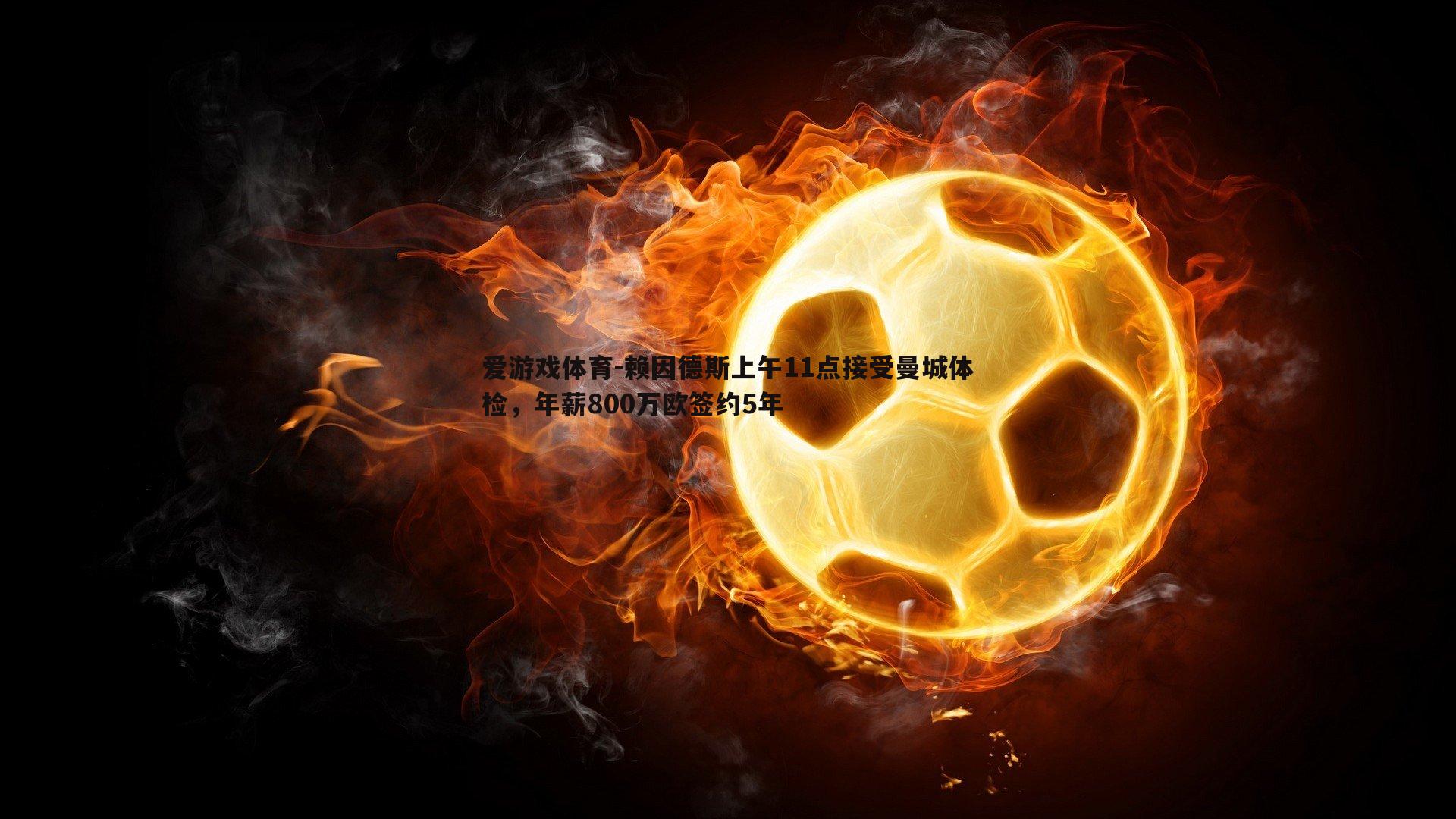 爱游戏体育-赖因德斯上午11点接受曼城体检，年薪800万欧签约5年