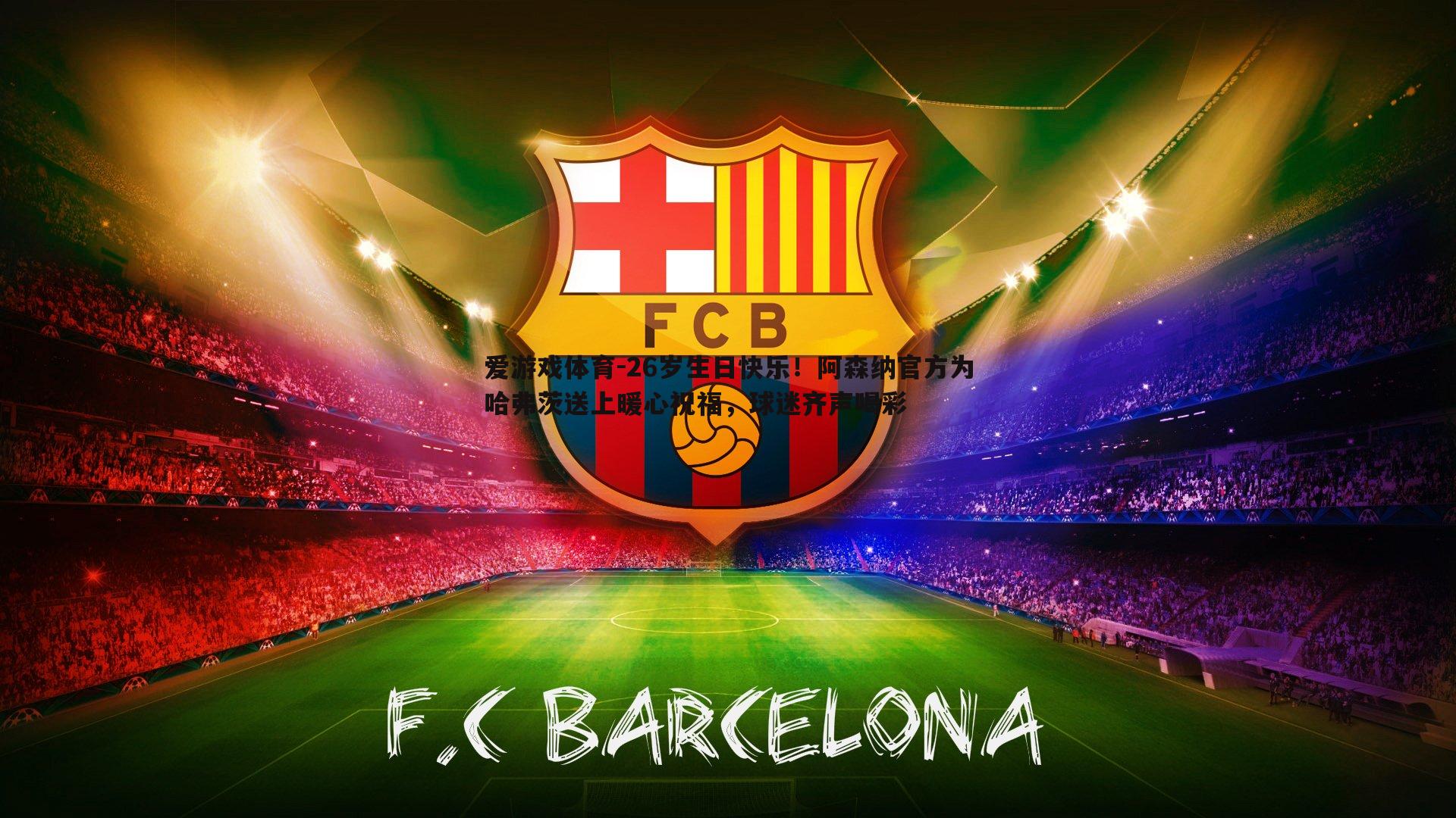 爱游戏体育-26岁生日快乐！阿森纳官方为哈弗茨送上暖心祝福，球迷齐声喝彩