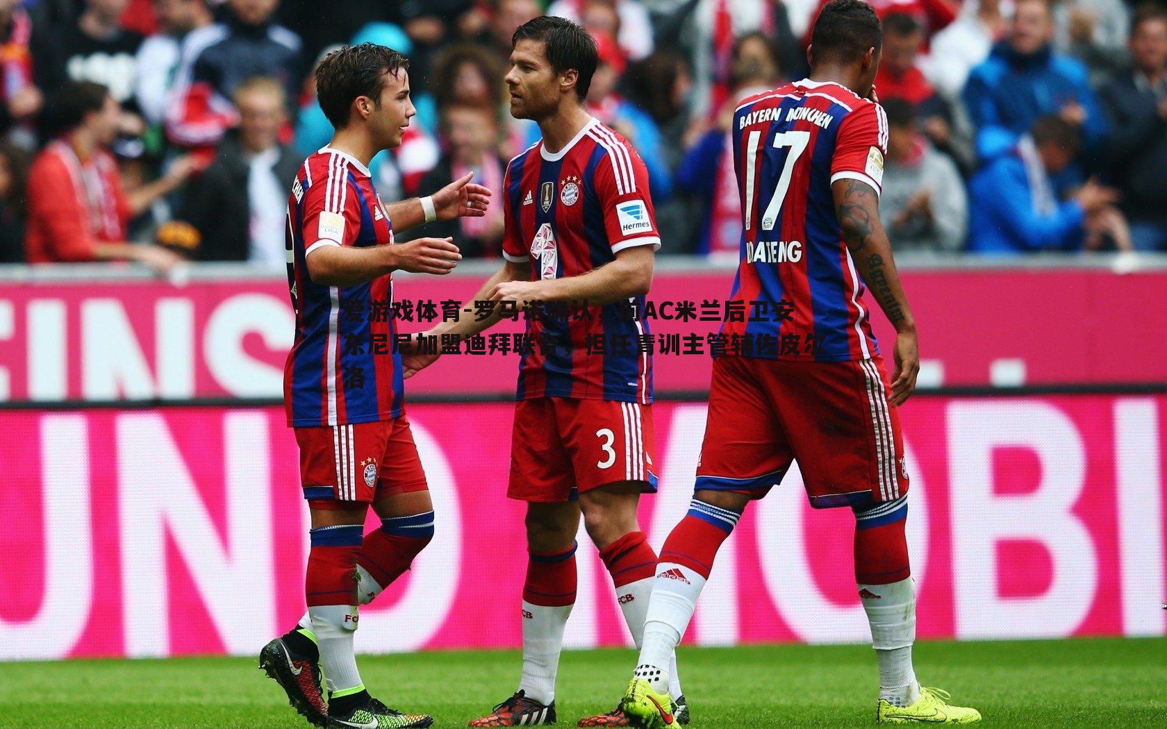 爱游戏体育-罗马诺确认，前AC米兰后卫安东尼尼加盟迪拜联合，担任青训主管辅佐皮尔洛