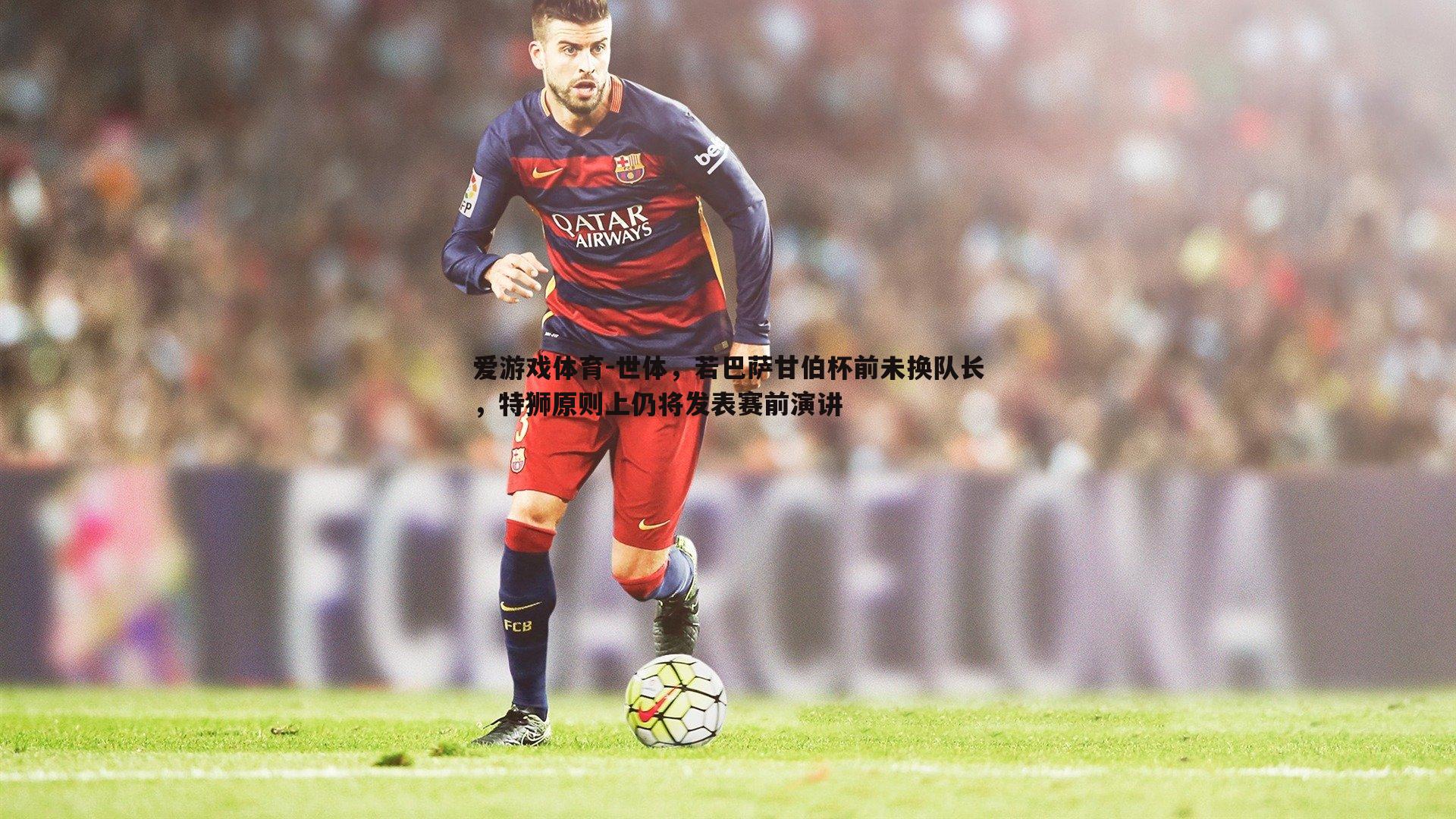 爱游戏体育-世体，若巴萨甘伯杯前未换队长，特狮原则上仍将发表赛前演讲