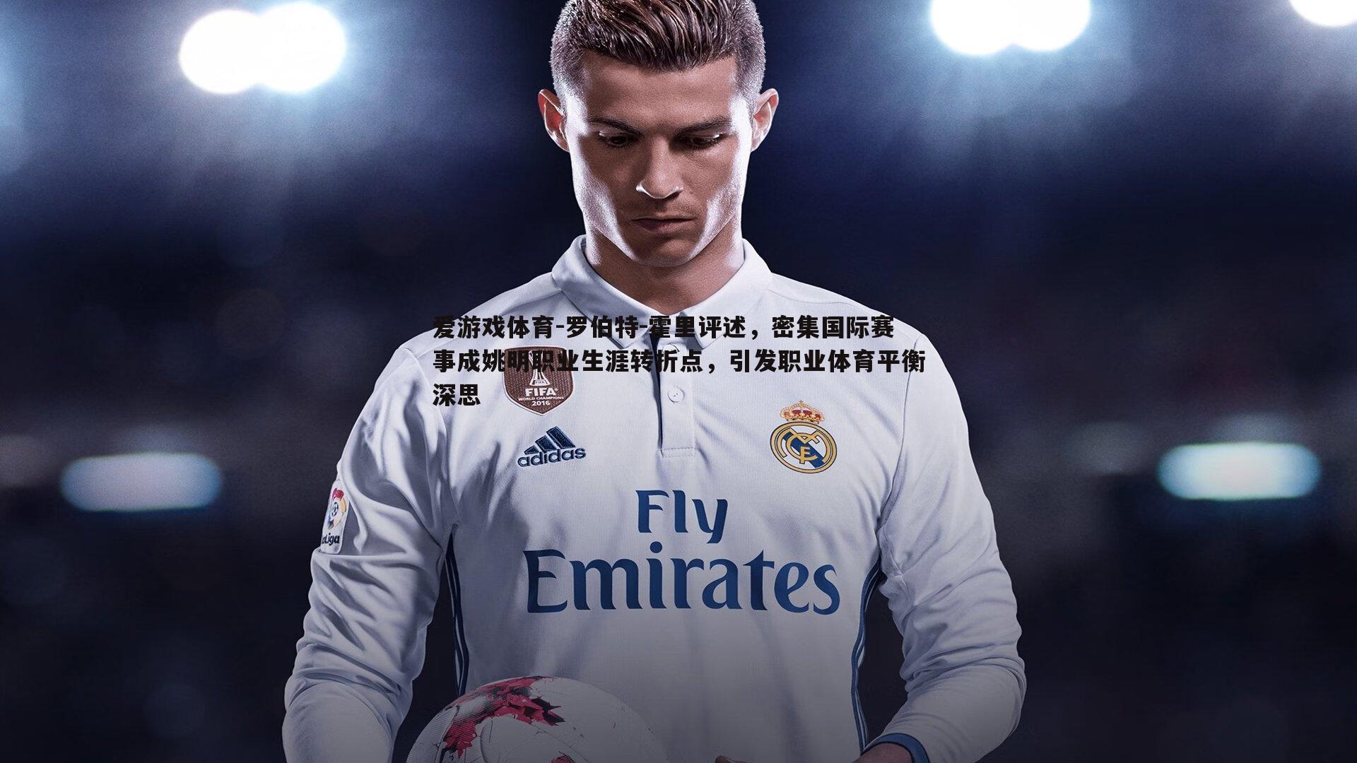 爱游戏体育-罗伯特-霍里评述，密集国际赛事成姚明职业生涯转折点，引发职业体育平衡深思