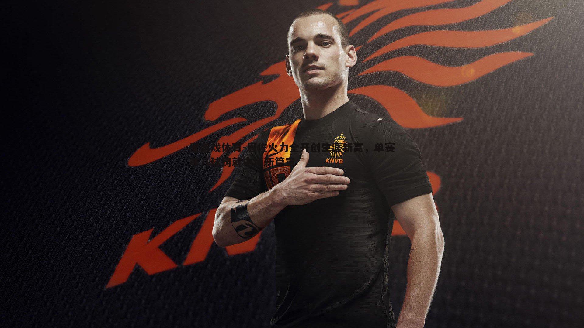 爱游戏体育-恩佐火力全开创生涯新高，单赛季八球铸就中场新篇章