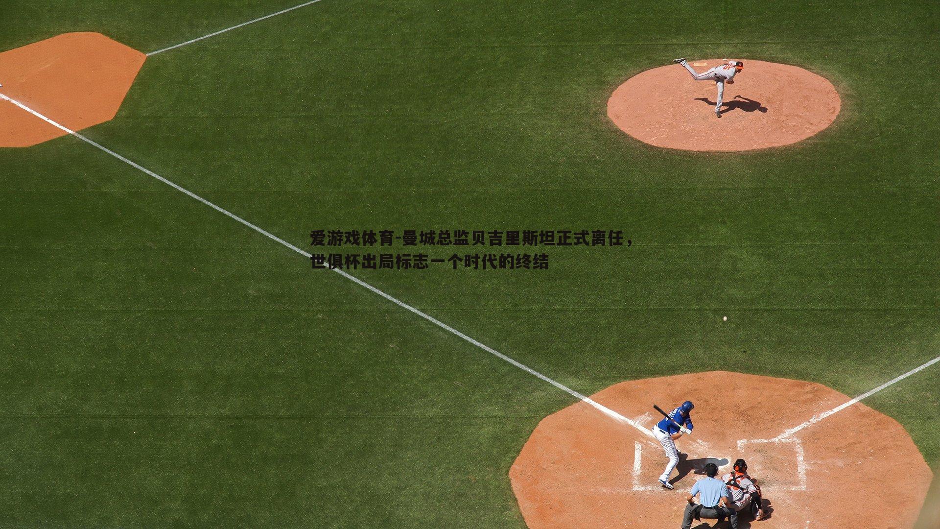 爱游戏体育-曼城总监贝吉里斯坦正式离任，世俱杯出局标志一个时代的终结