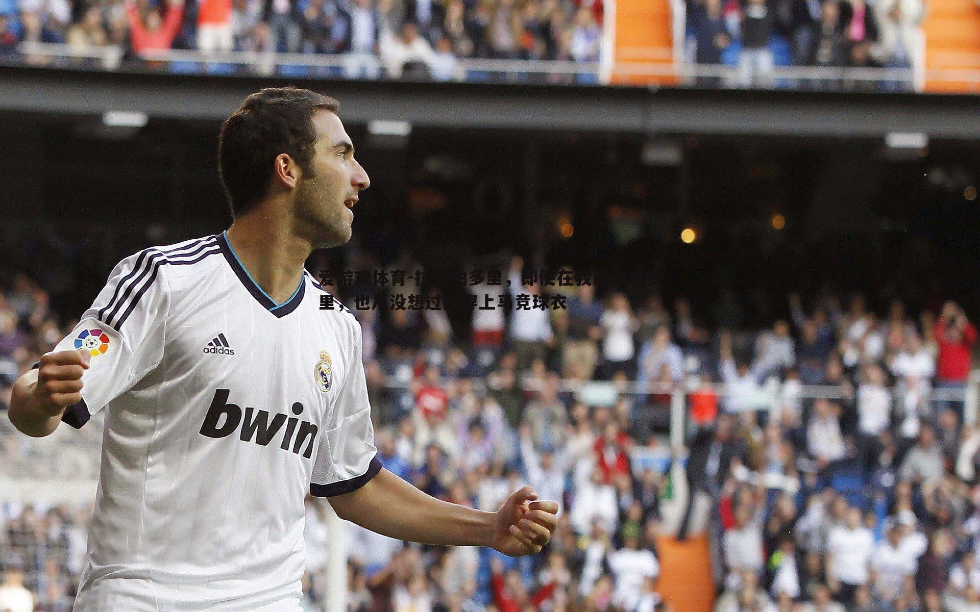 爱游戏体育-拉斯帕多里，即便在我最美的梦里，也从没想过能穿上马竞球衣