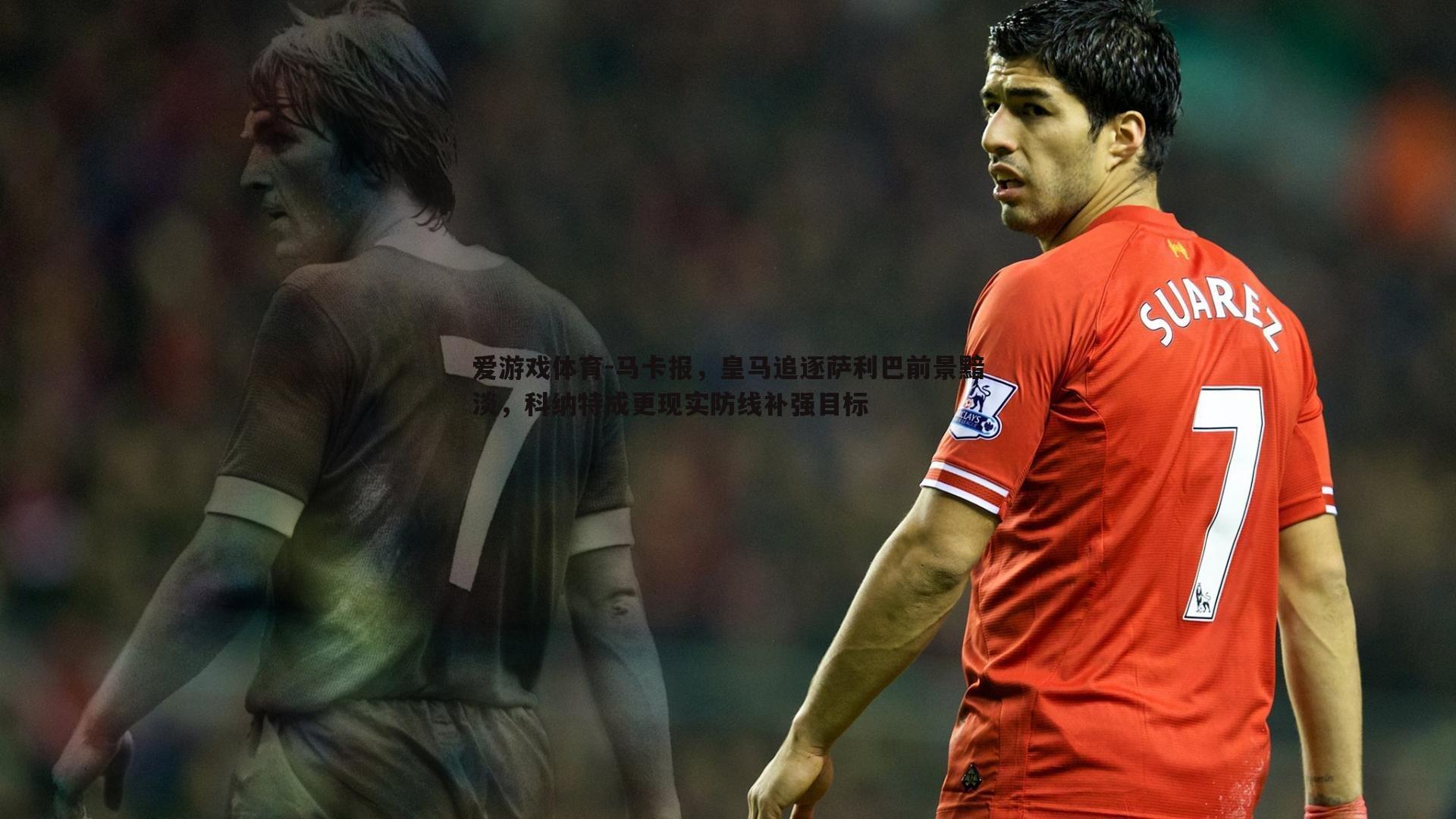 爱游戏体育-马卡报，皇马追逐萨利巴前景黯淡，科纳特成更现实防线补强目标