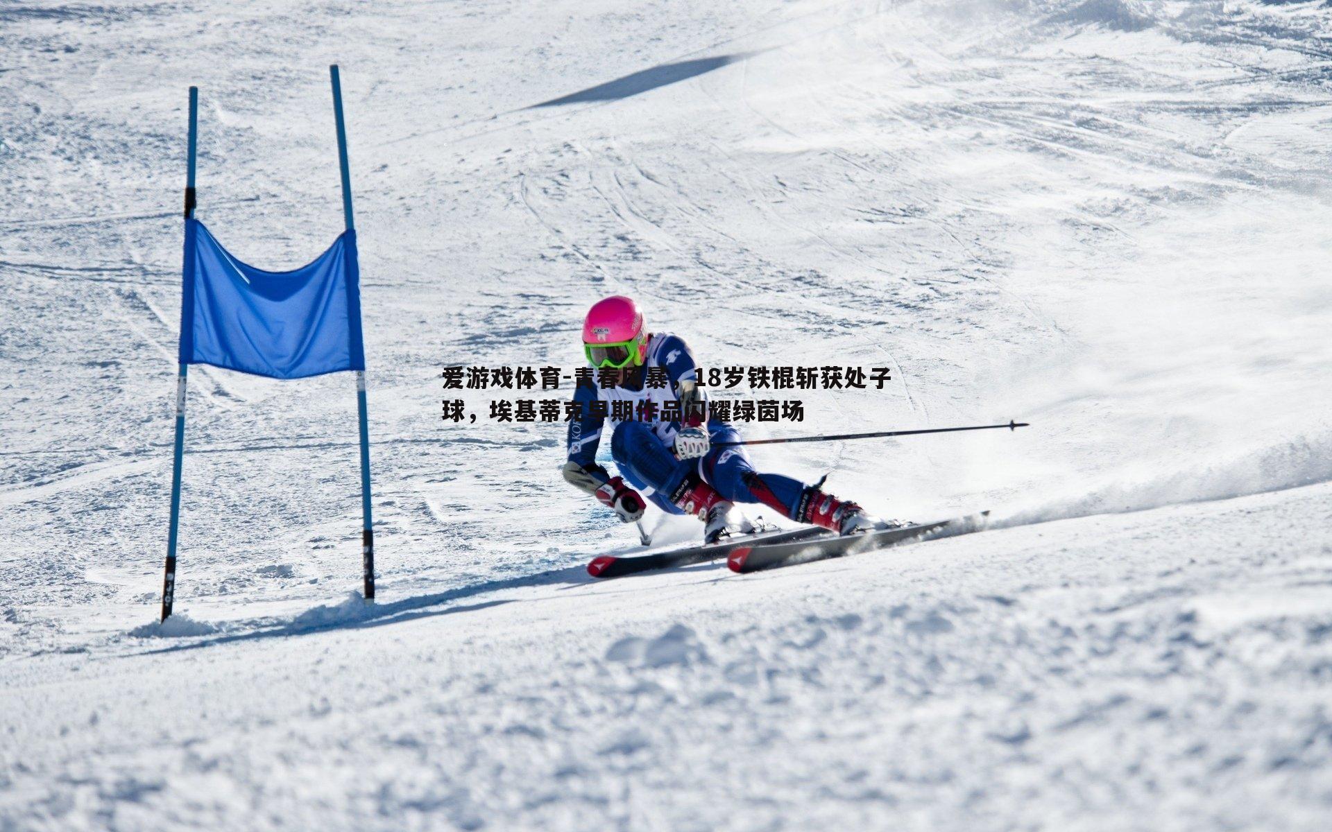 爱游戏体育-青春风暴，18岁铁棍斩获处子球，埃基蒂克早期作品闪耀绿茵场